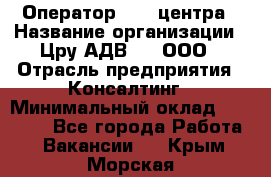 Оператор Call-центра › Название организации ­ Цру АДВ777, ООО › Отрасль предприятия ­ Консалтинг › Минимальный оклад ­ 50 000 - Все города Работа » Вакансии   . Крым,Морская
